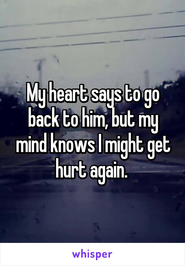 My heart says to go back to him, but my mind knows I might get hurt again. 