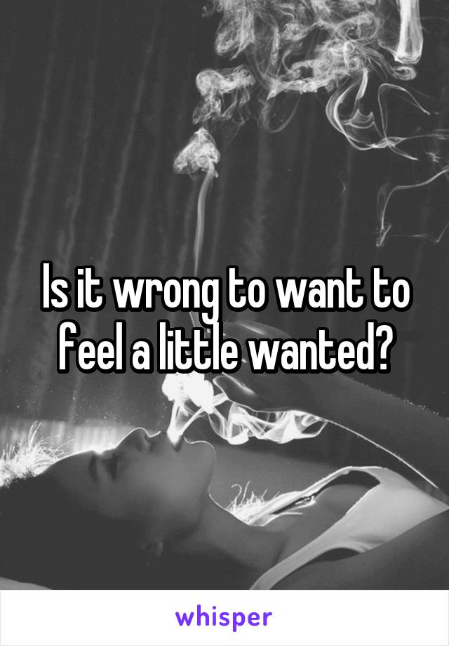 Is it wrong to want to feel a little wanted?