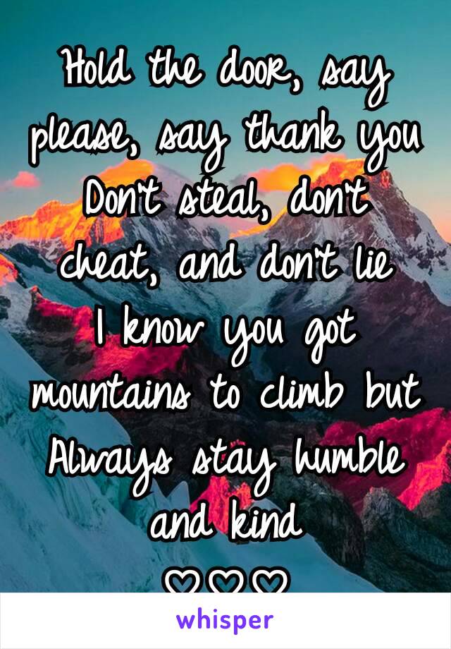 Hold the door, say please, say thank you
Don't steal, don't cheat, and don't lie
I know you got mountains to climb but
Always stay humble and kind
♡♡♡