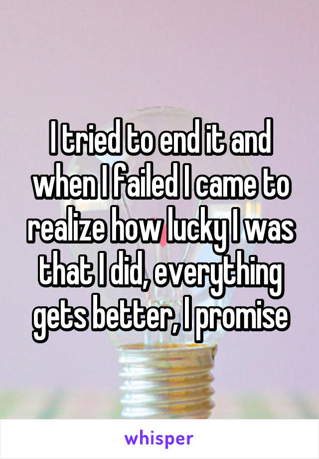 I tried to end it and when I failed I came to realize how lucky I was that I did, everything gets better, I promise
