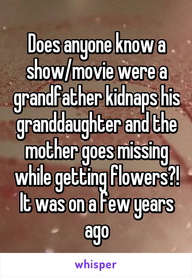 Does anyone know a show/movie were a grandfather kidnaps his granddaughter and the mother goes missing while getting flowers?! It was on a few years ago