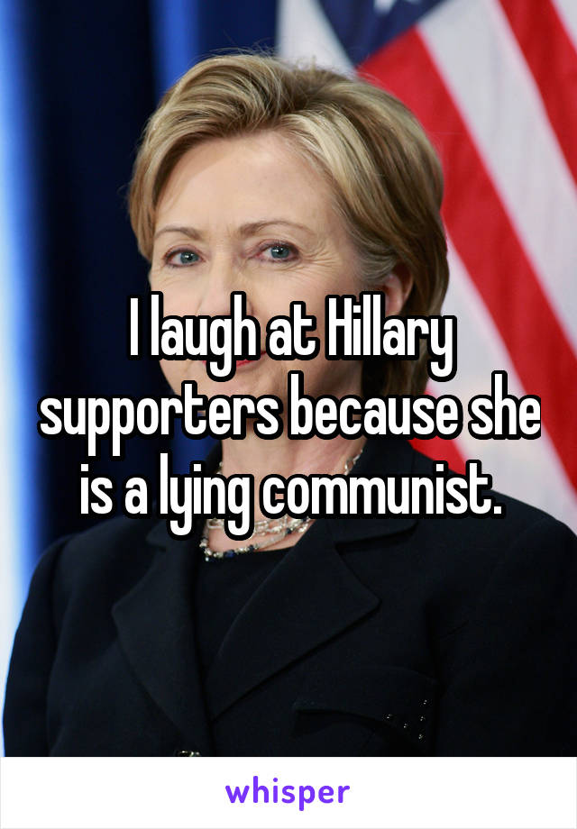 I laugh at Hillary supporters because she is a lying communist.
