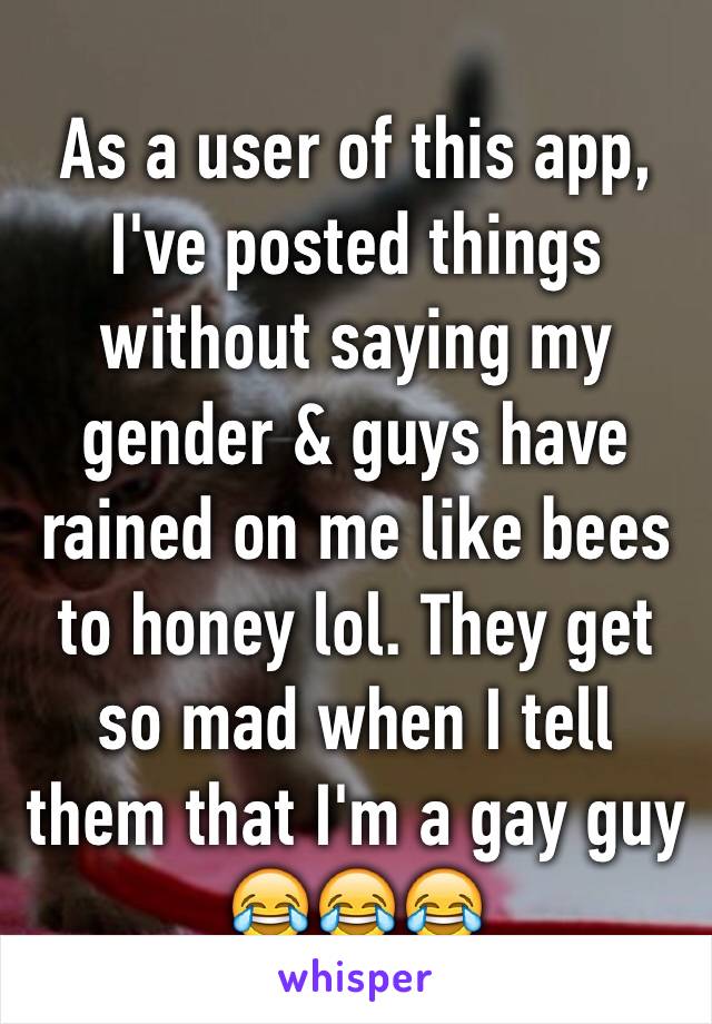 As a user of this app, I've posted things without saying my gender & guys have rained on me like bees to honey lol. They get so mad when I tell them that I'm a gay guy 😂😂😂