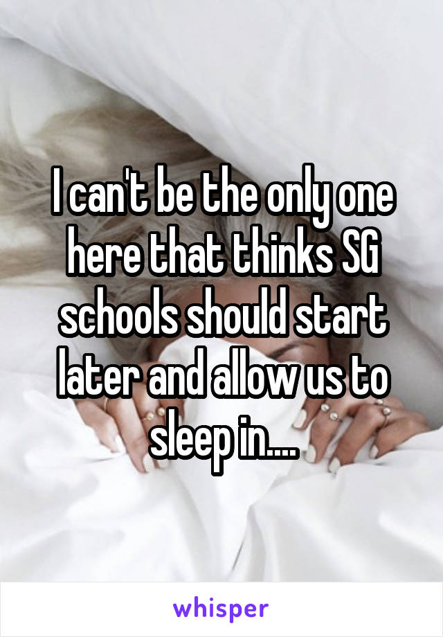 I can't be the only one here that thinks SG schools should start later and allow us to sleep in....