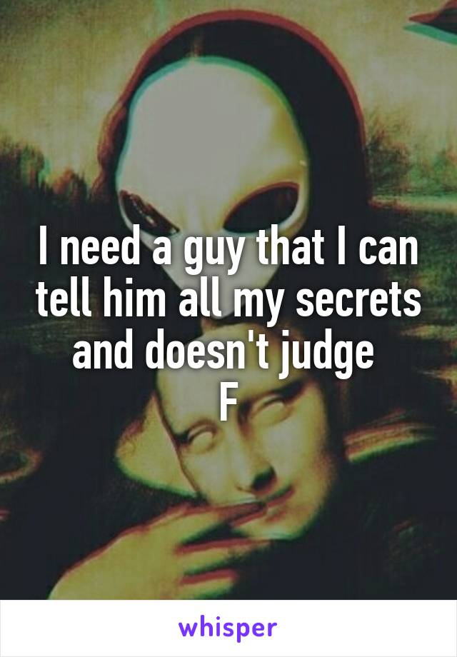 I need a guy that I can tell him all my secrets and doesn't judge 
F