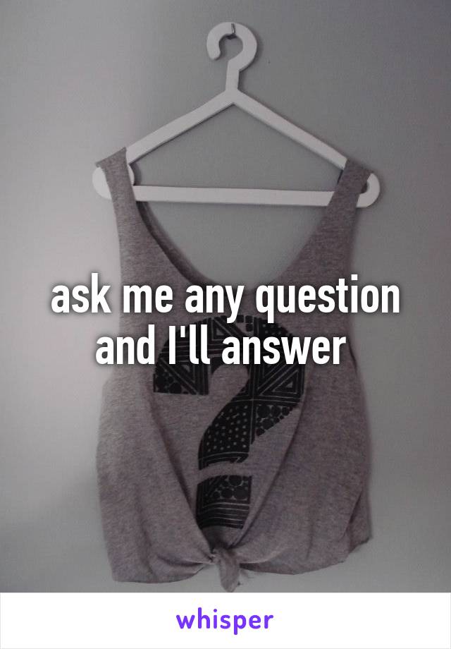 ask me any question and I'll answer 