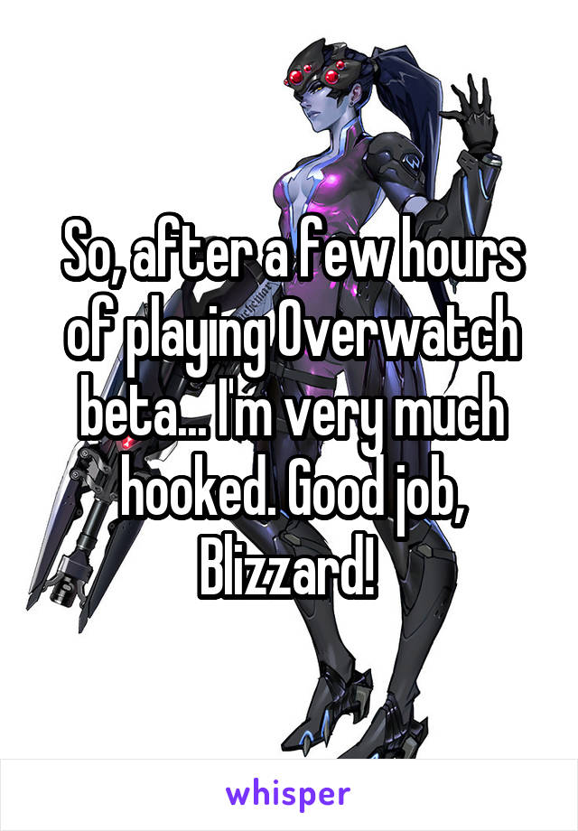 So, after a few hours of playing Overwatch beta... I'm very much hooked. Good job, Blizzard! 