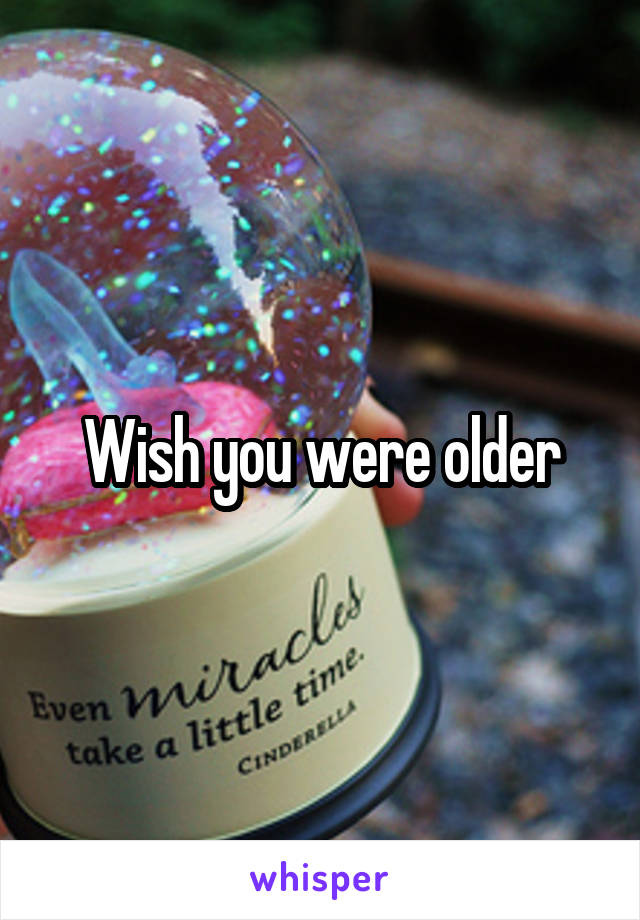 Wish you were older
