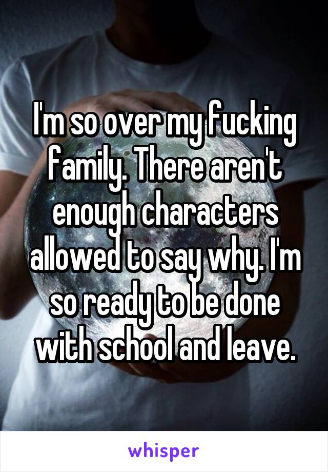 I'm so over my fucking family. There aren't enough characters allowed to say why. I'm so ready to be done with school and leave.