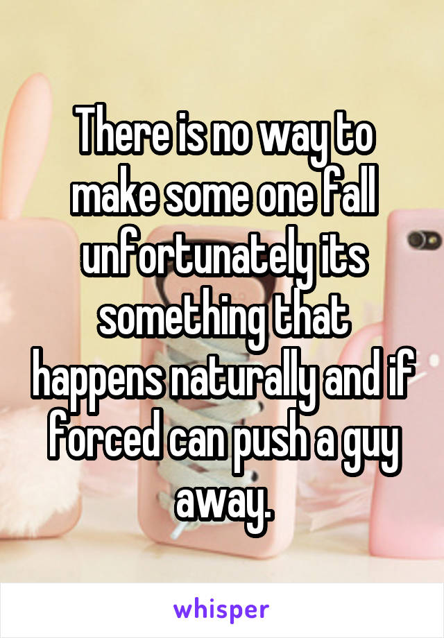 There is no way to make some one fall unfortunately its something that happens naturally and if forced can push a guy away.