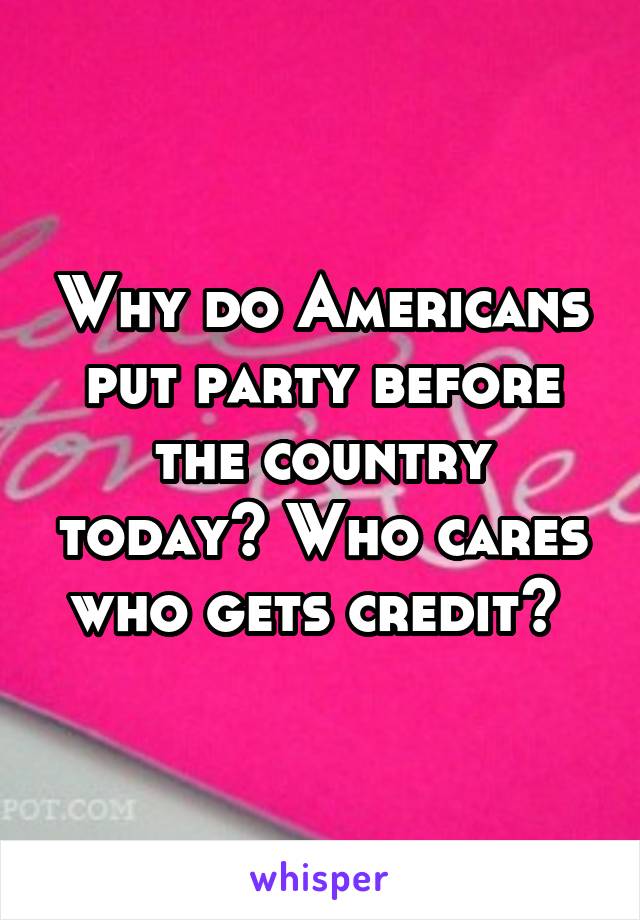Why do Americans put party before the country today? Who cares who gets credit? 