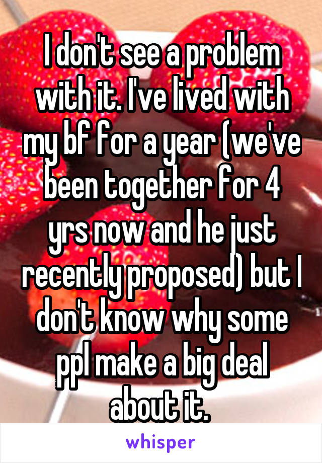 I don't see a problem with it. I've lived with my bf for a year (we've been together for 4 yrs now and he just recently proposed) but I don't know why some ppl make a big deal about it. 