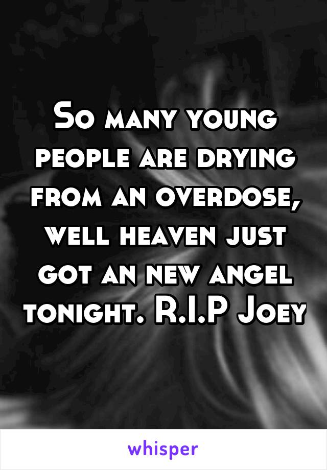 So many young people are drying from an overdose, well heaven just got an new angel tonight. R.I.P Joey 
