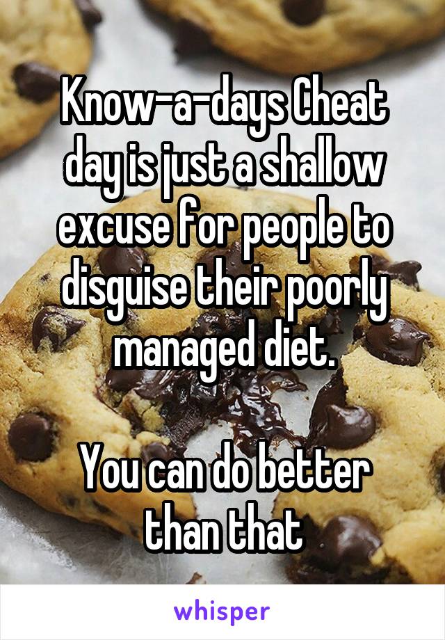 Know-a-days Cheat day is just a shallow excuse for people to disguise their poorly managed diet.

You can do better than that