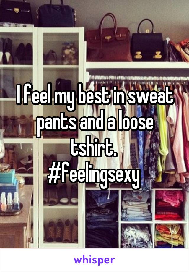 I feel my best in sweat pants and a loose tshirt. 
#feelingsexy 
