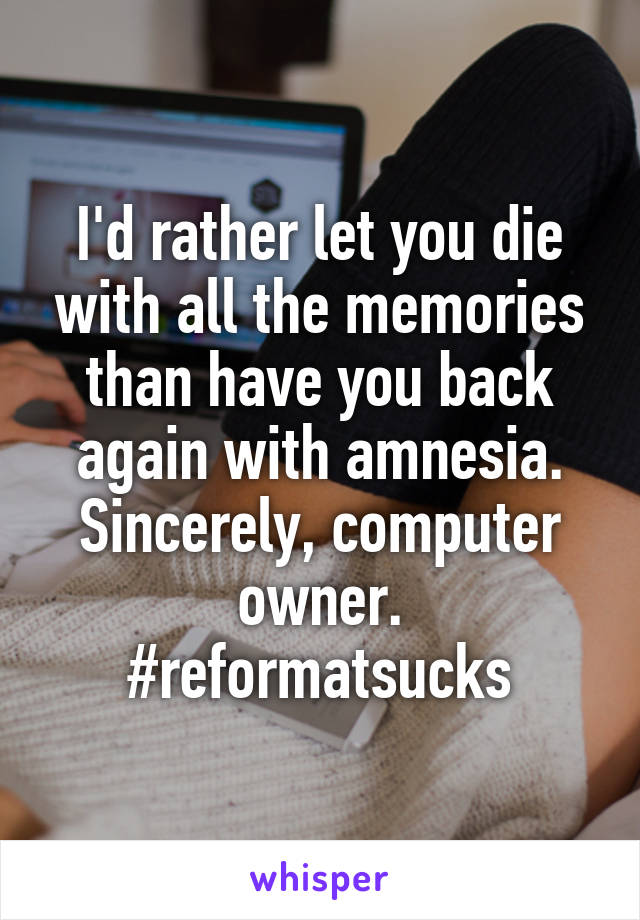I'd rather let you die with all the memories than have you back again with amnesia.
Sincerely, computer owner.
#reformatsucks