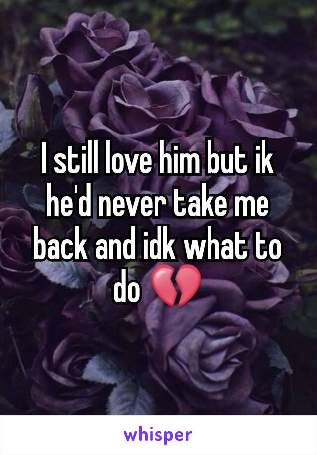 I still love him but ik he'd never take me back and idk what to do 💔