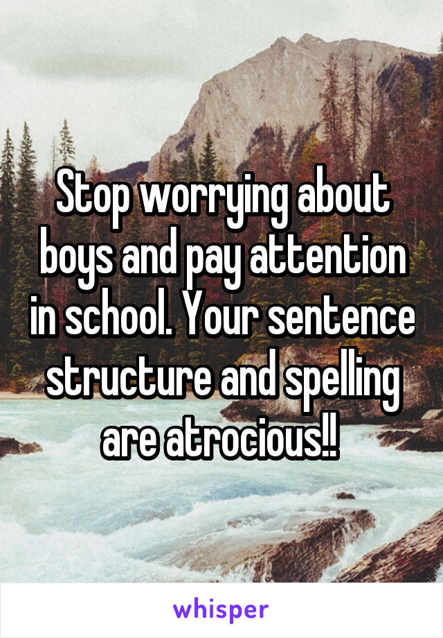 Stop worrying about boys and pay attention in school. Your sentence structure and spelling are atrocious!! 