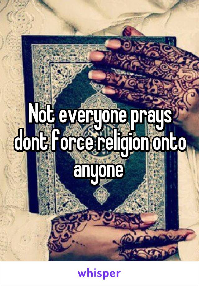 Not everyone prays dont force religion onto anyone 