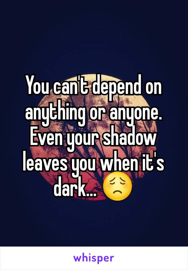 You can't depend on anything or anyone. Even your shadow leaves you when it's dark... 😟
