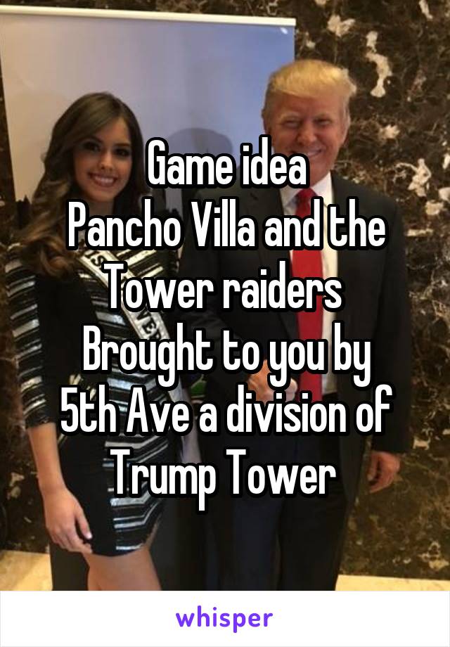 Game idea
Pancho Villa and the Tower raiders 
Brought to you by
5th Ave a division of Trump Tower 