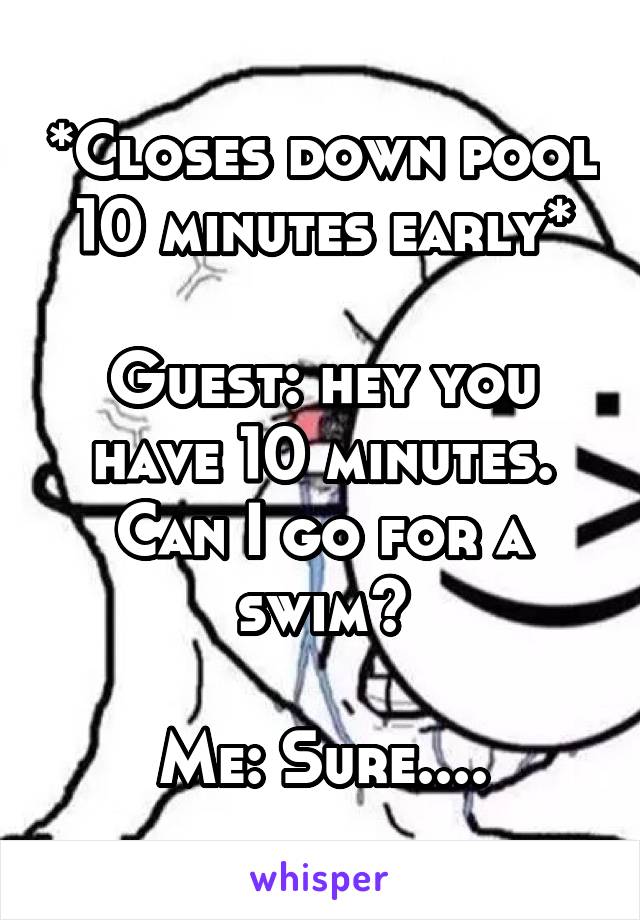 *Closes down pool 10 minutes early*

Guest: hey you have 10 minutes. Can I go for a swim?

Me: Sure....