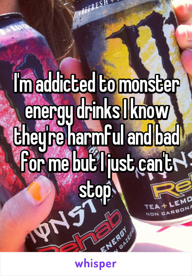 I'm addicted to monster energy drinks I know they're harmful and bad for me but I just can't stop 