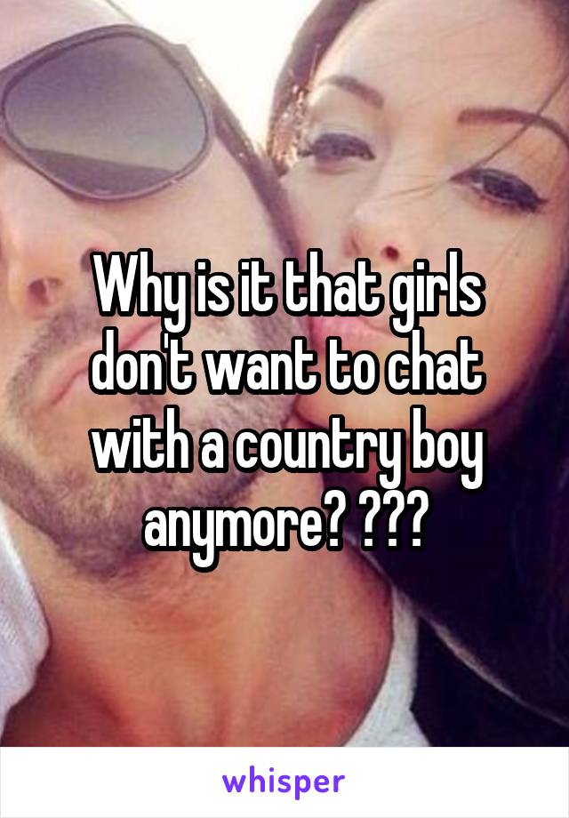 Why is it that girls don't want to chat with a country boy anymore? ???