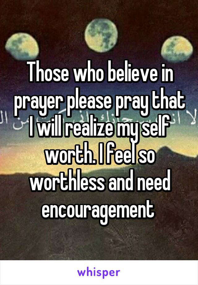 Those who believe in prayer please pray that I will realize my self worth. I feel so worthless and need encouragement 