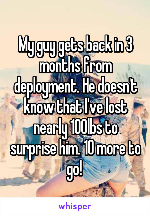My guy gets back in 3 months from deployment. He doesn't know that I've lost nearly 100lbs to surprise him. 10 more to go! 