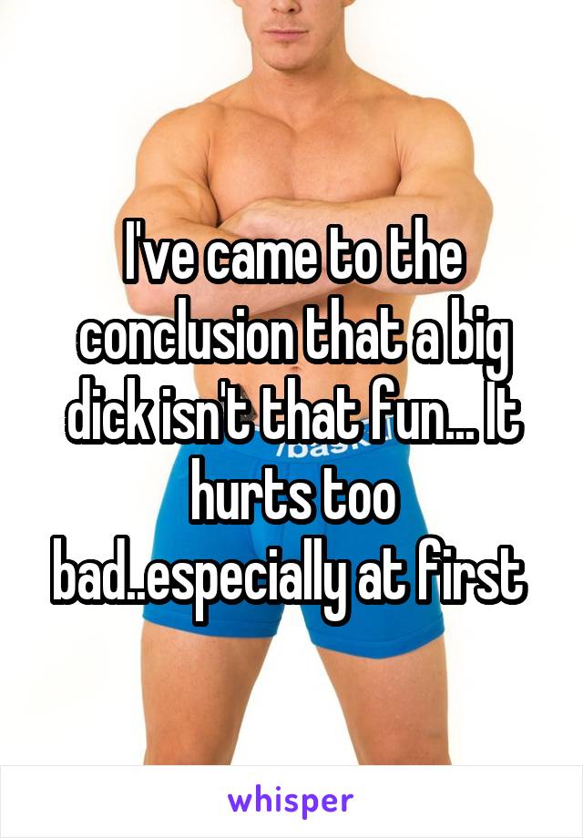 I've came to the conclusion that a big dick isn't that fun... It hurts too bad..especially at first 
