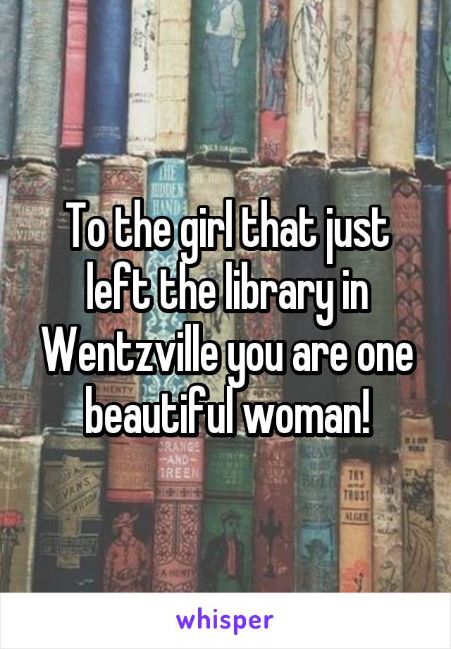 To the girl that just left the library in Wentzville you are one beautiful woman!