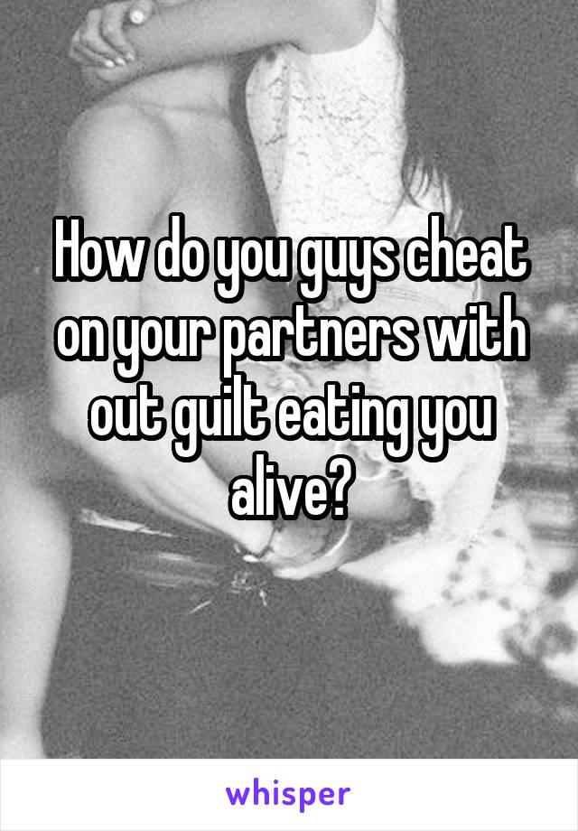 How do you guys cheat on your partners with out guilt eating you alive?
