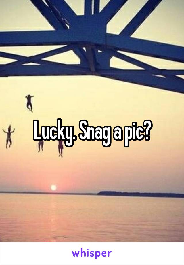Lucky. Snag a pic?