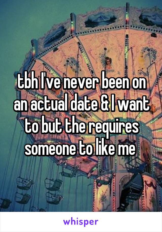 tbh I've never been on an actual date & I want to but the requires someone to like me 