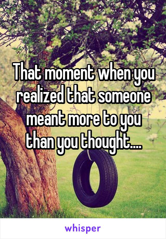 That moment when you realized that someone meant more to you than you thought....
