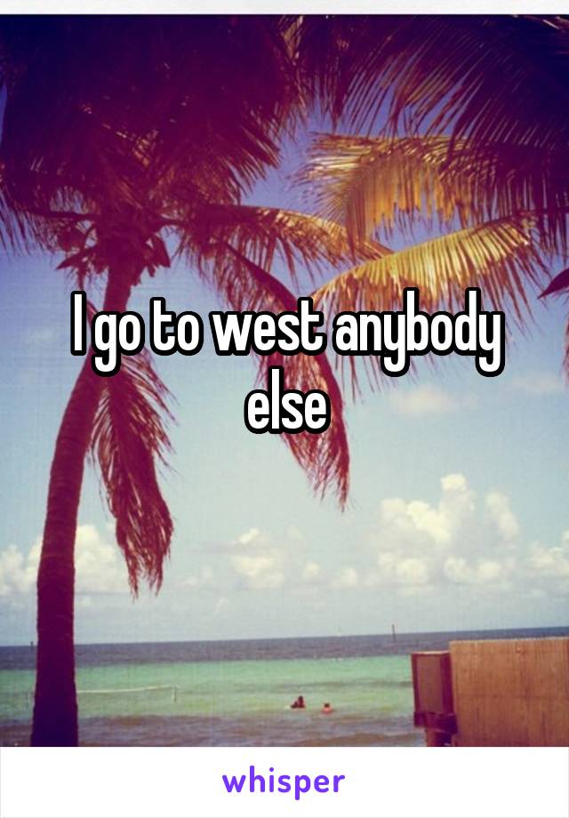 I go to west anybody else
