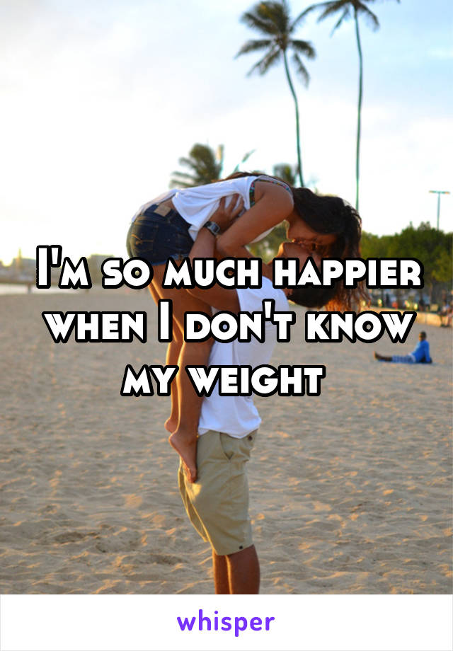I'm so much happier when I don't know my weight 