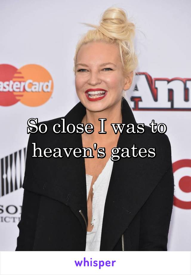 So close I was to heaven's gates 
