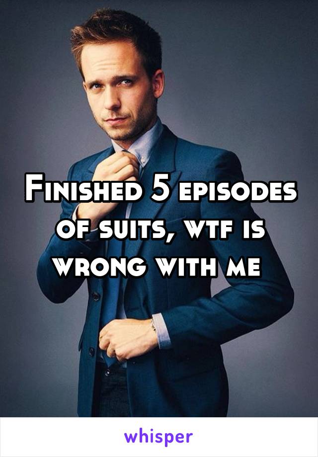 Finished 5 episodes of suits, wtf is wrong with me 