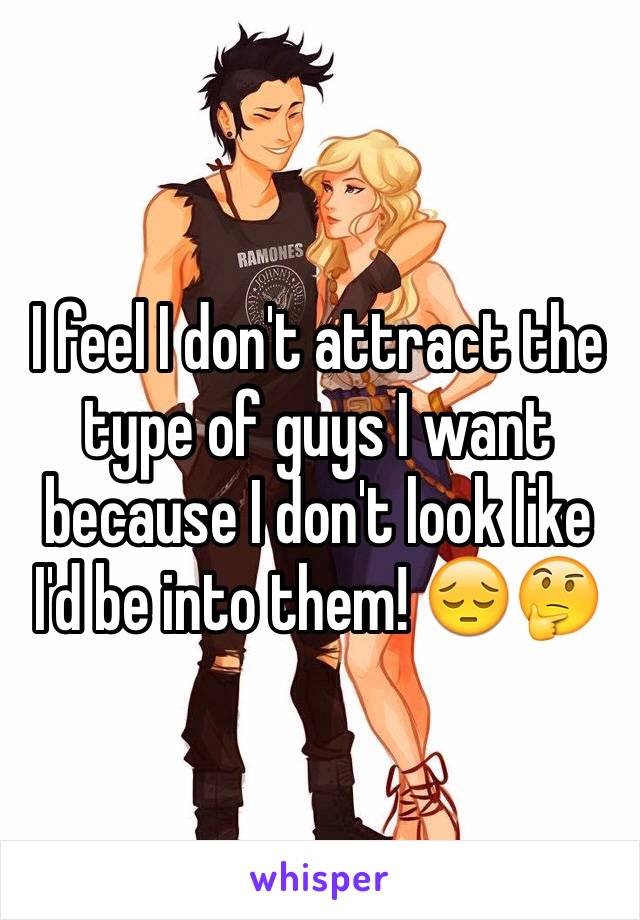 I feel I don't attract the type of guys I want because I don't look like I'd be into them! 😔🤔