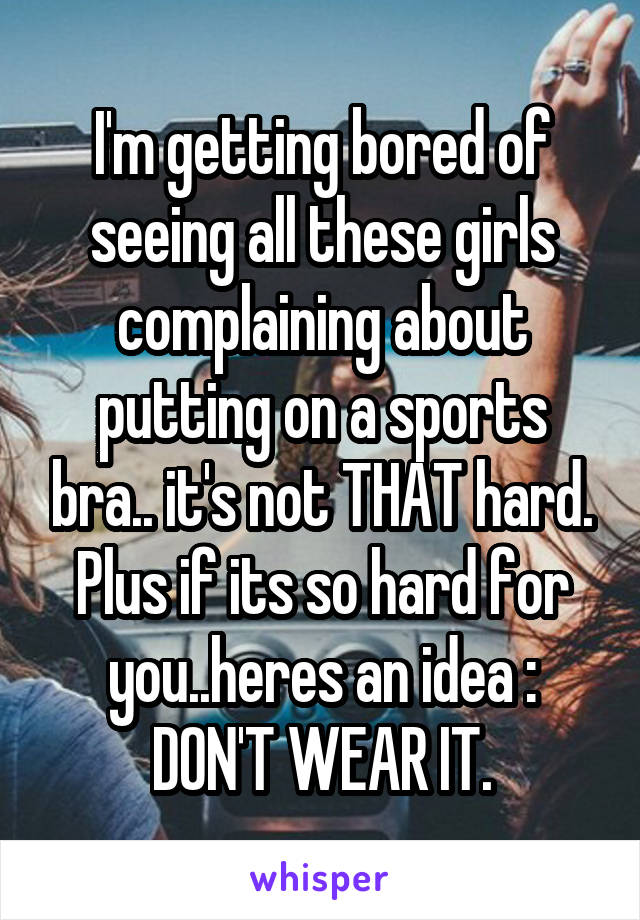 I'm getting bored of seeing all these girls complaining about putting on a sports bra.. it's not THAT hard. Plus if its so hard for you..heres an idea : DON'T WEAR IT.