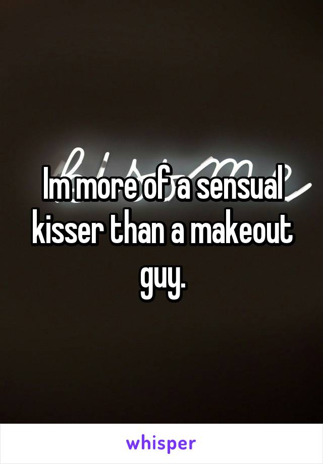 Im more of a sensual kisser than a makeout guy.