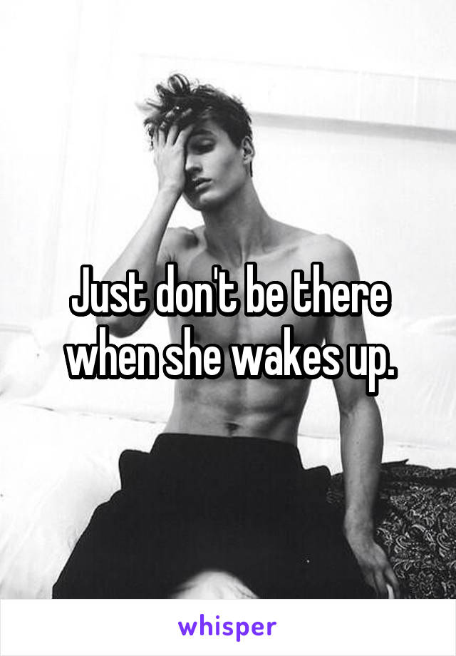 Just don't be there when she wakes up.