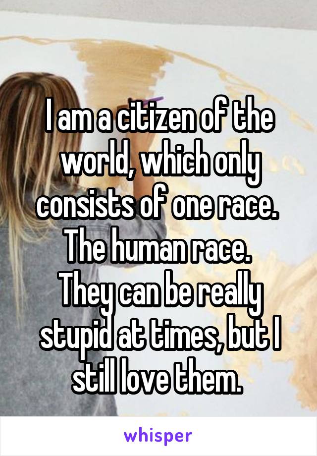 
I am a citizen of the world, which only consists of one race.  The human race. 
They can be really stupid at times, but I still love them. 