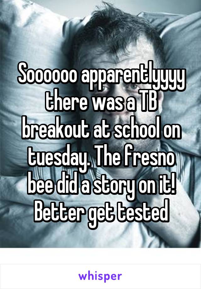 Soooooo apparentlyyyy there was a TB breakout at school on tuesday. The fresno bee did a story on it! Better get tested