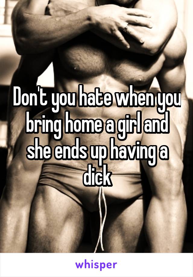 Don't you hate when you bring home a girl and she ends up having a dick