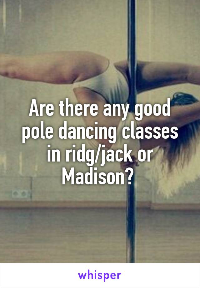 Are there any good pole dancing classes in ridg/jack or Madison? 