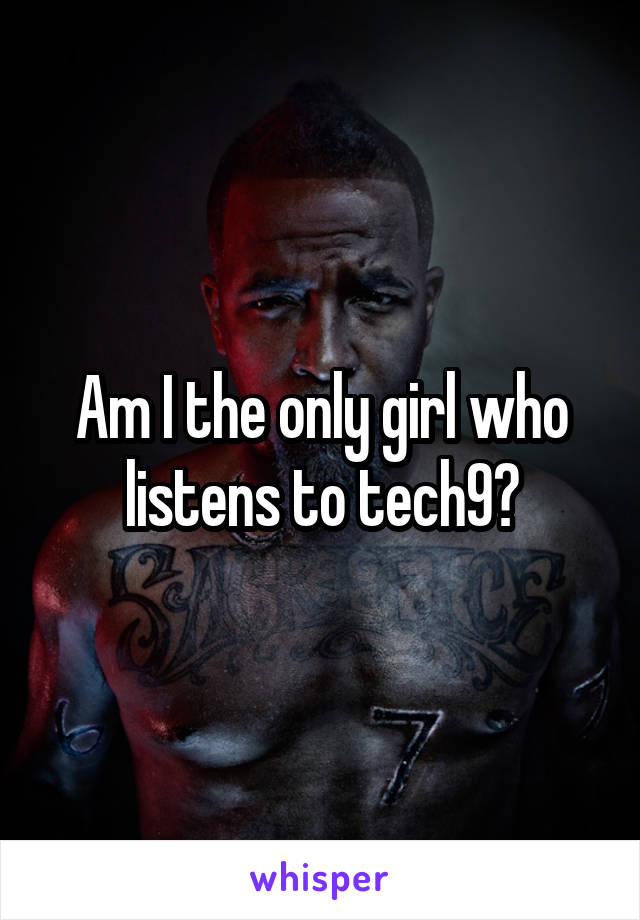 Am I the only girl who listens to tech9?