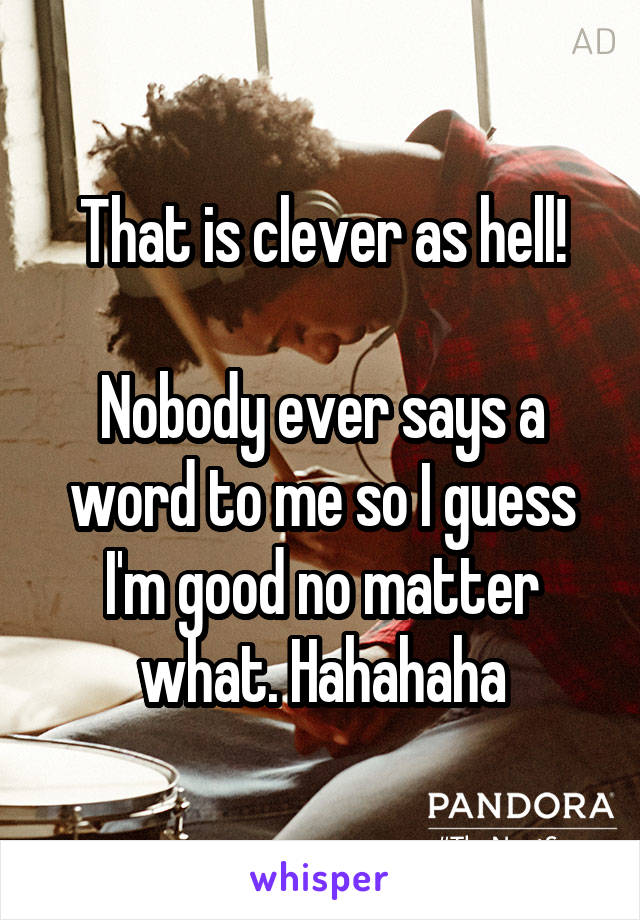 That is clever as hell!

Nobody ever says a word to me so I guess I'm good no matter what. Hahahaha